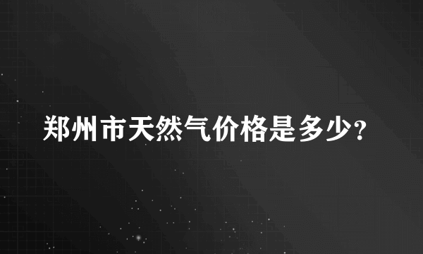 郑州市天然气价格是多少？