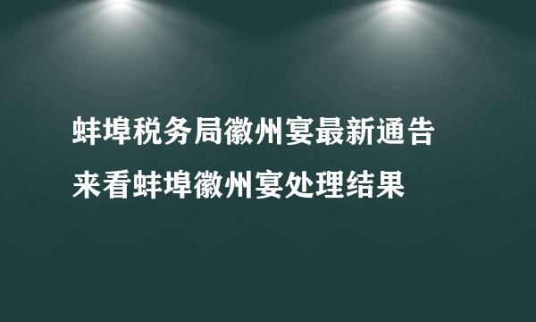 蚌埠税务局徽州宴最新通告 来看蚌埠徽州宴处理结果