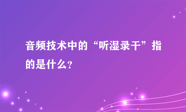 音频技术中的“听湿录干”指的是什么？