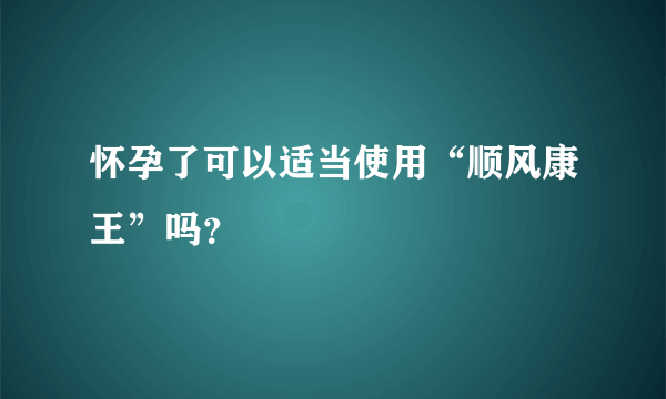 怀孕了可以适当使用“顺风康王”吗？