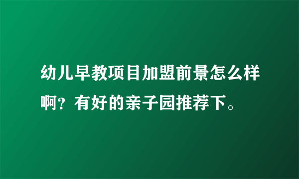 幼儿早教项目加盟前景怎么样啊？有好的亲子园推荐下。