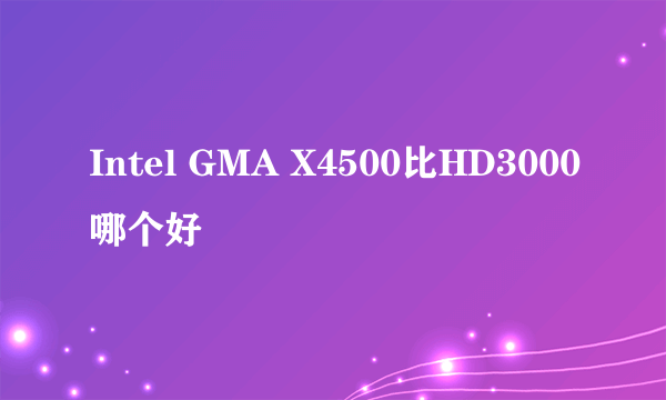 Intel GMA X4500比HD3000哪个好