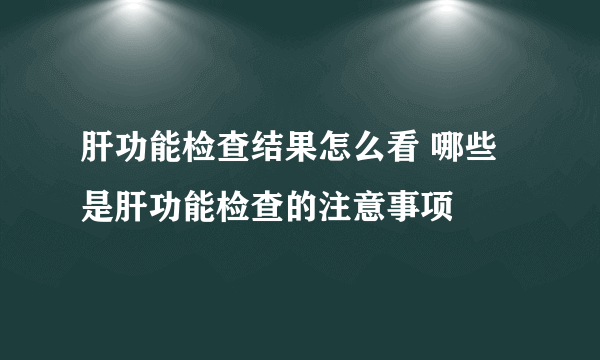 肝功能检查结果怎么看 哪些是肝功能检查的注意事项