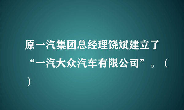 原一汽集团总经理饶斌建立了“一汽大众汽车有限公司”。（）