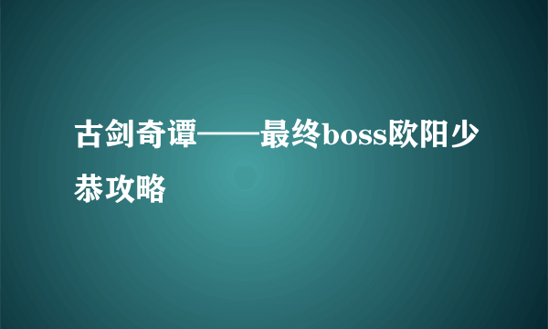 古剑奇谭——最终boss欧阳少恭攻略