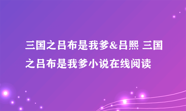 三国之吕布是我爹&吕熙 三国之吕布是我爹小说在线阅读