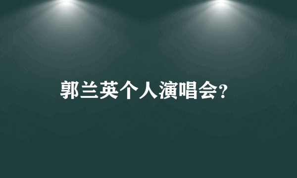 郭兰英个人演唱会？