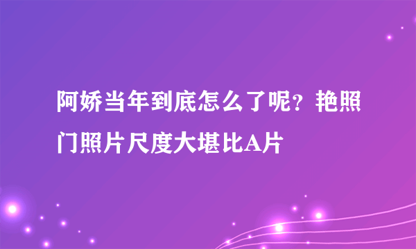 阿娇当年到底怎么了呢？艳照门照片尺度大堪比A片