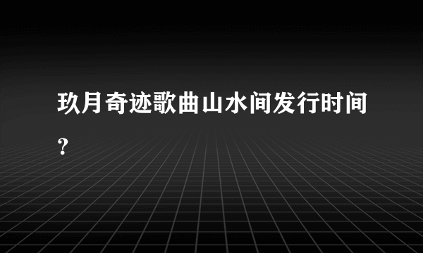 玖月奇迹歌曲山水间发行时间？