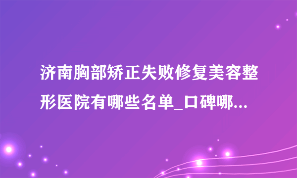 济南胸部矫正失败修复美容整形医院有哪些名单_口碑哪里好点击一览