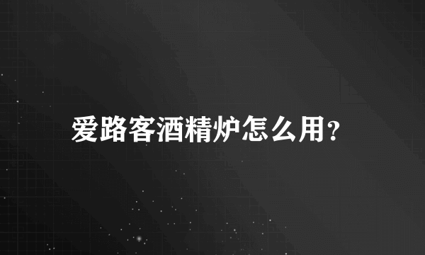 爱路客酒精炉怎么用？