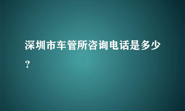 深圳市车管所咨询电话是多少？