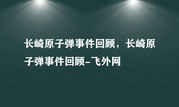 长崎原子弹事件回顾，长崎原子弹事件回顾-飞外网