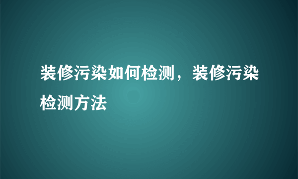 装修污染如何检测，装修污染检测方法