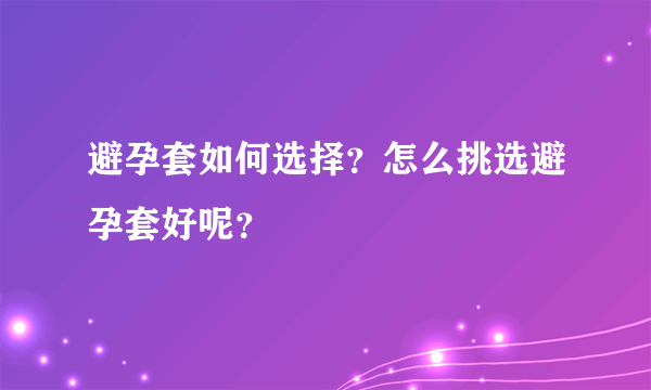 避孕套如何选择？怎么挑选避孕套好呢？