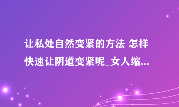 让私处自然变紧的方法 怎样快速让阴道变紧呢_女人缩阴方法全攻略