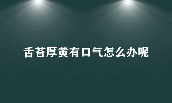 舌苔厚黄有口气怎么办呢