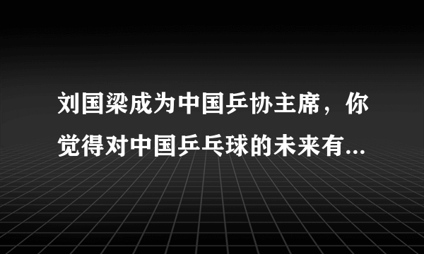 刘国梁成为中国乒协主席，你觉得对中国乒乓球的未来有哪些好处，为什么？