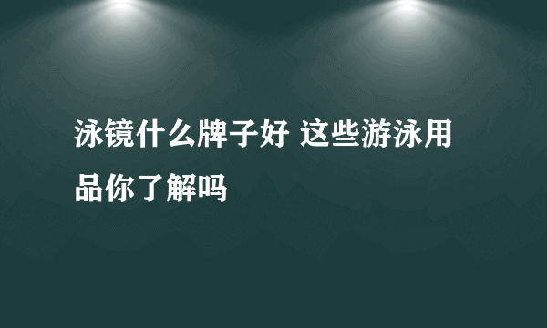 泳镜什么牌子好 这些游泳用品你了解吗