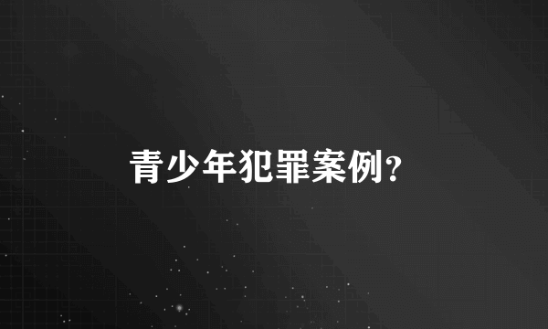 青少年犯罪案例？