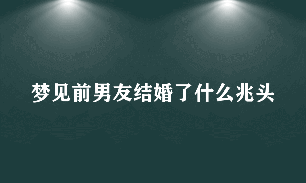 梦见前男友结婚了什么兆头