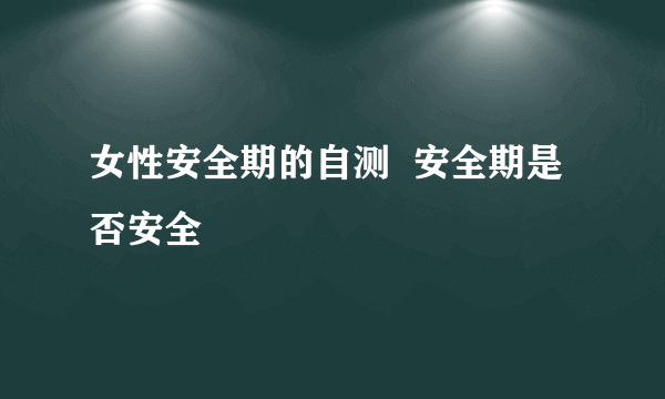 女性安全期的自测  安全期是否安全