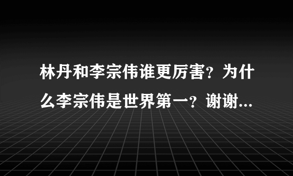 林丹和李宗伟谁更厉害？为什么李宗伟是世界第一？谢谢了，大神帮忙啊