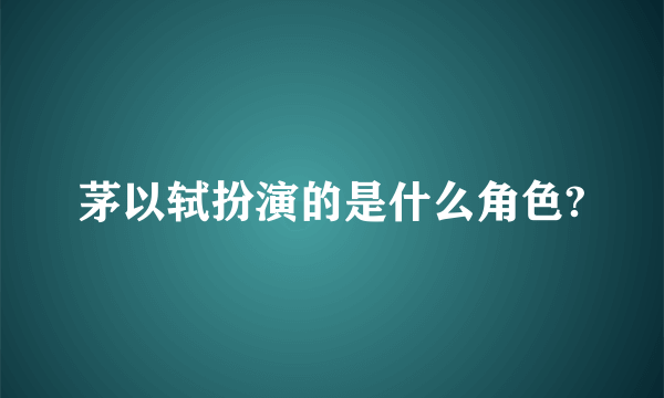 茅以轼扮演的是什么角色?