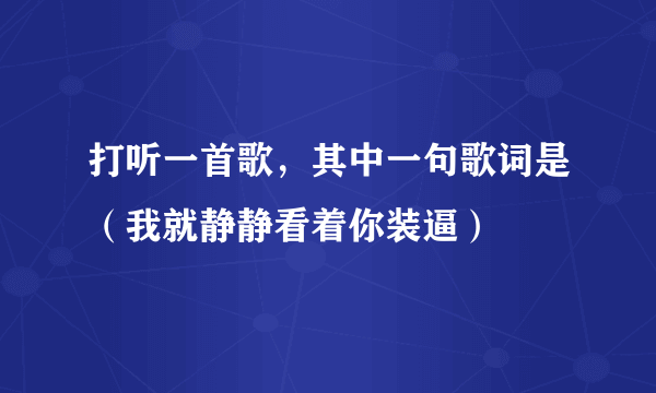 打听一首歌，其中一句歌词是（我就静静看着你装逼）