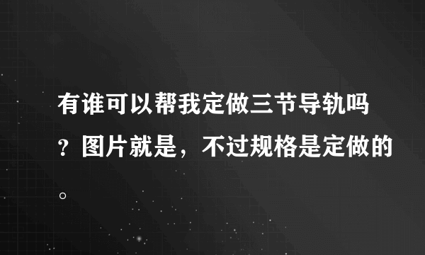 有谁可以帮我定做三节导轨吗？图片就是，不过规格是定做的。