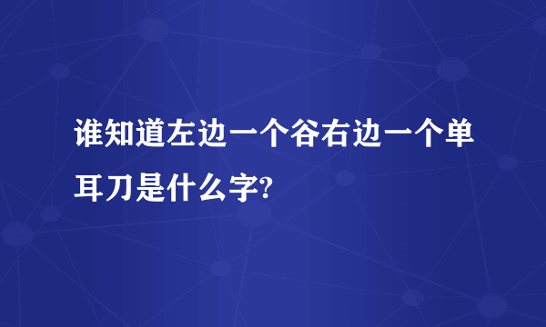 谁知道左边一个谷右边一个单耳刀是什么字?