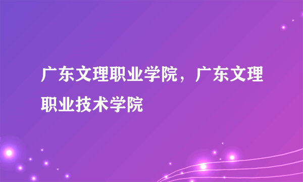 广东文理职业学院，广东文理职业技术学院