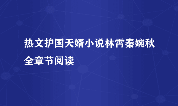 热文护国天婿小说林霄秦婉秋全章节阅读