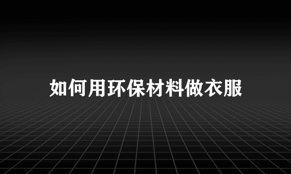 如何用环保材料做衣服