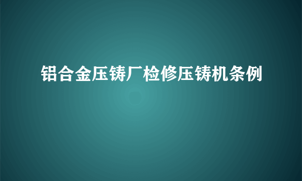 铝合金压铸厂检修压铸机条例