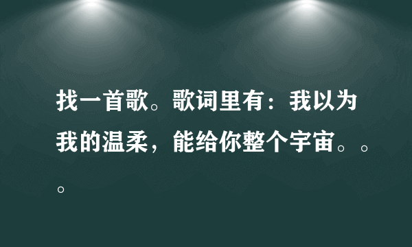 找一首歌。歌词里有：我以为我的温柔，能给你整个宇宙。。。