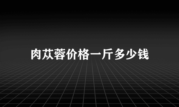 肉苁蓉价格一斤多少钱