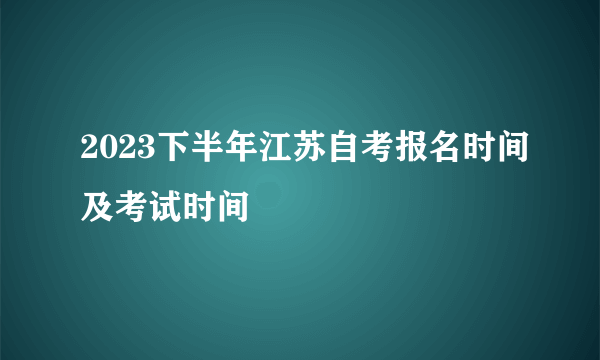 2023下半年江苏自考报名时间及考试时间