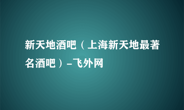 新天地酒吧（上海新天地最著名酒吧）-飞外网