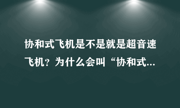 协和式飞机是不是就是超音速飞机？为什么会叫“协和式飞机”呢？其名字渊源是什么阿？