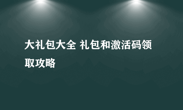 大礼包大全 礼包和激活码领取攻略