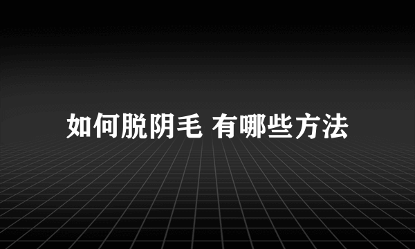 如何脱阴毛 有哪些方法