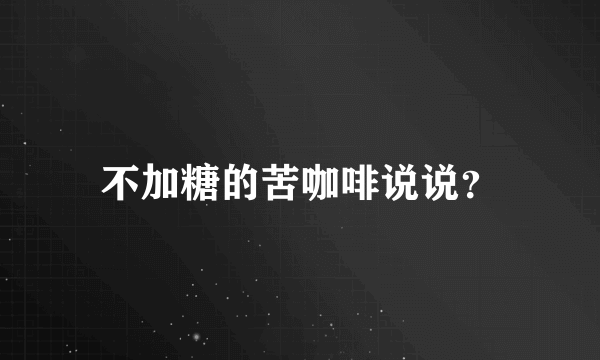 不加糖的苦咖啡说说？