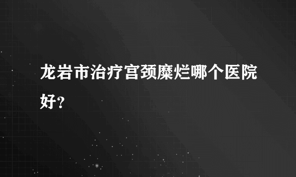 龙岩市治疗宫颈糜烂哪个医院好？