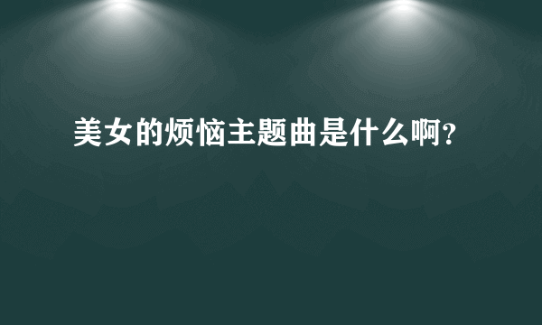 美女的烦恼主题曲是什么啊？