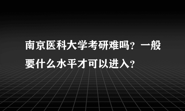 南京医科大学考研难吗？一般要什么水平才可以进入？