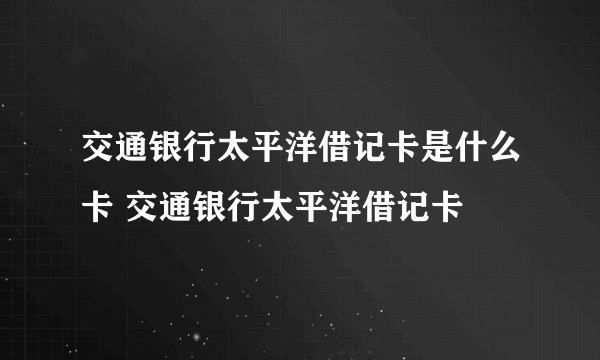 交通银行太平洋借记卡是什么卡 交通银行太平洋借记卡