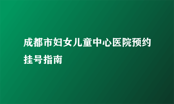 成都市妇女儿童中心医院预约挂号指南