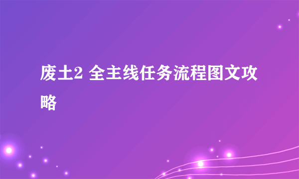 废土2 全主线任务流程图文攻略