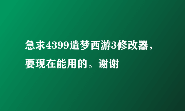 急求4399造梦西游3修改器，要现在能用的。谢谢